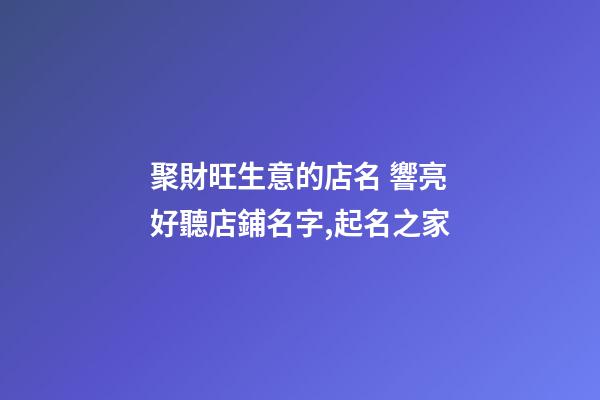 聚財旺生意的店名 響亮好聽店鋪名字,起名之家-第1張-店鋪起名-玄機派